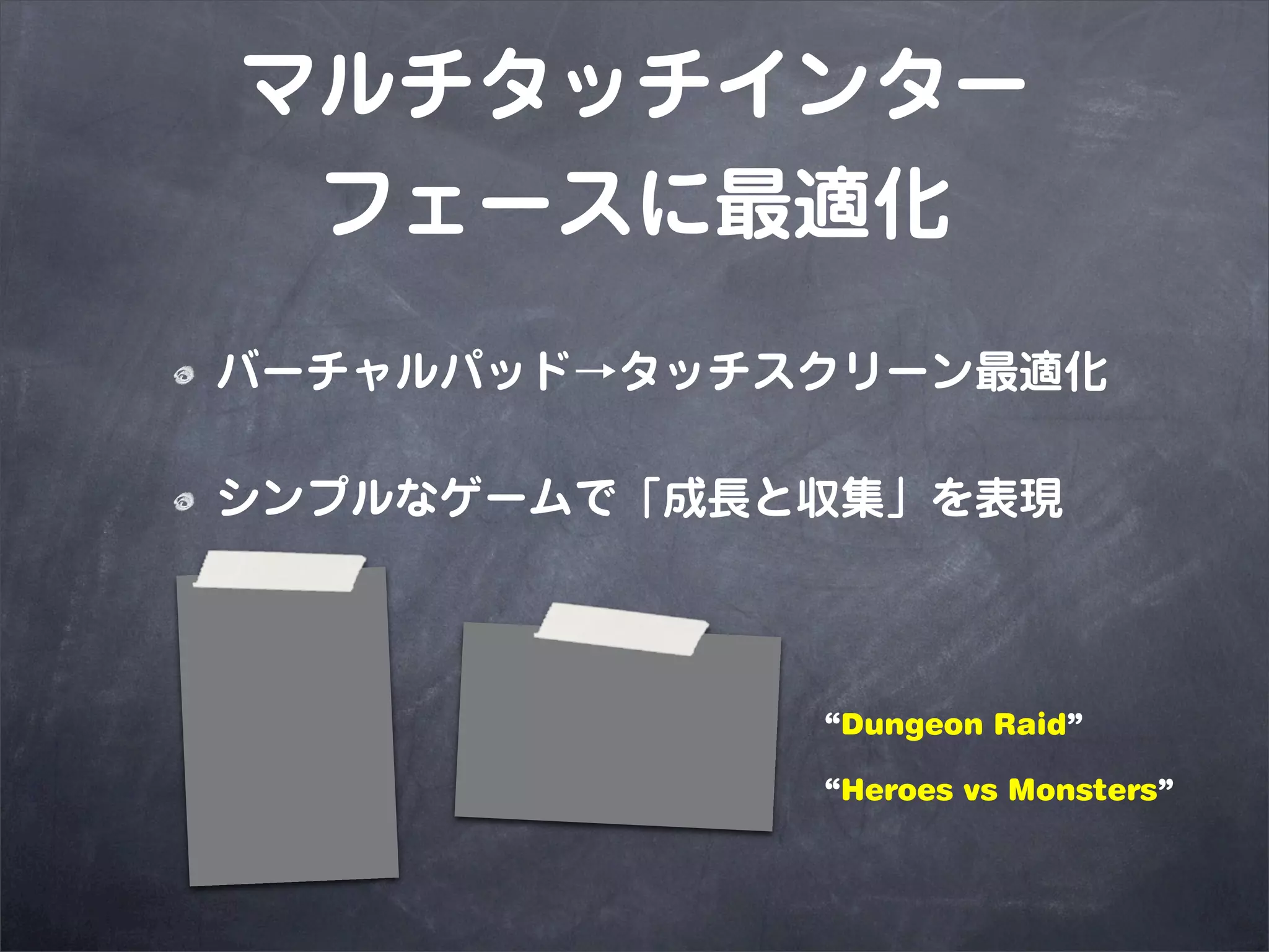 マルチタッチインター
 フェースに最適化
バーチャルパッド→タッチスクリーン最適化

シンプルなゲームで「成長と収集」を表現




             “Dungeon Raid”

             “Heroes vs Monsters”
 