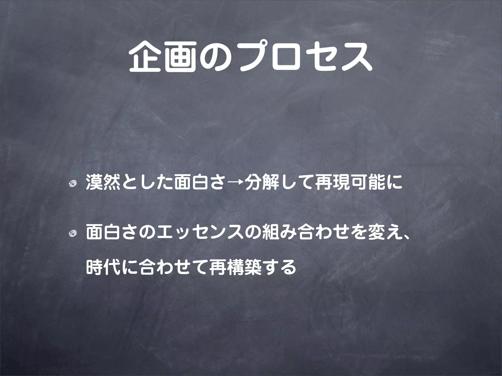 企画のプロセス


漠然とした面白さ→分解して再現可能に

面白さのエッセンスの組み合わせを変え、

時代に合わせて再構築する
 