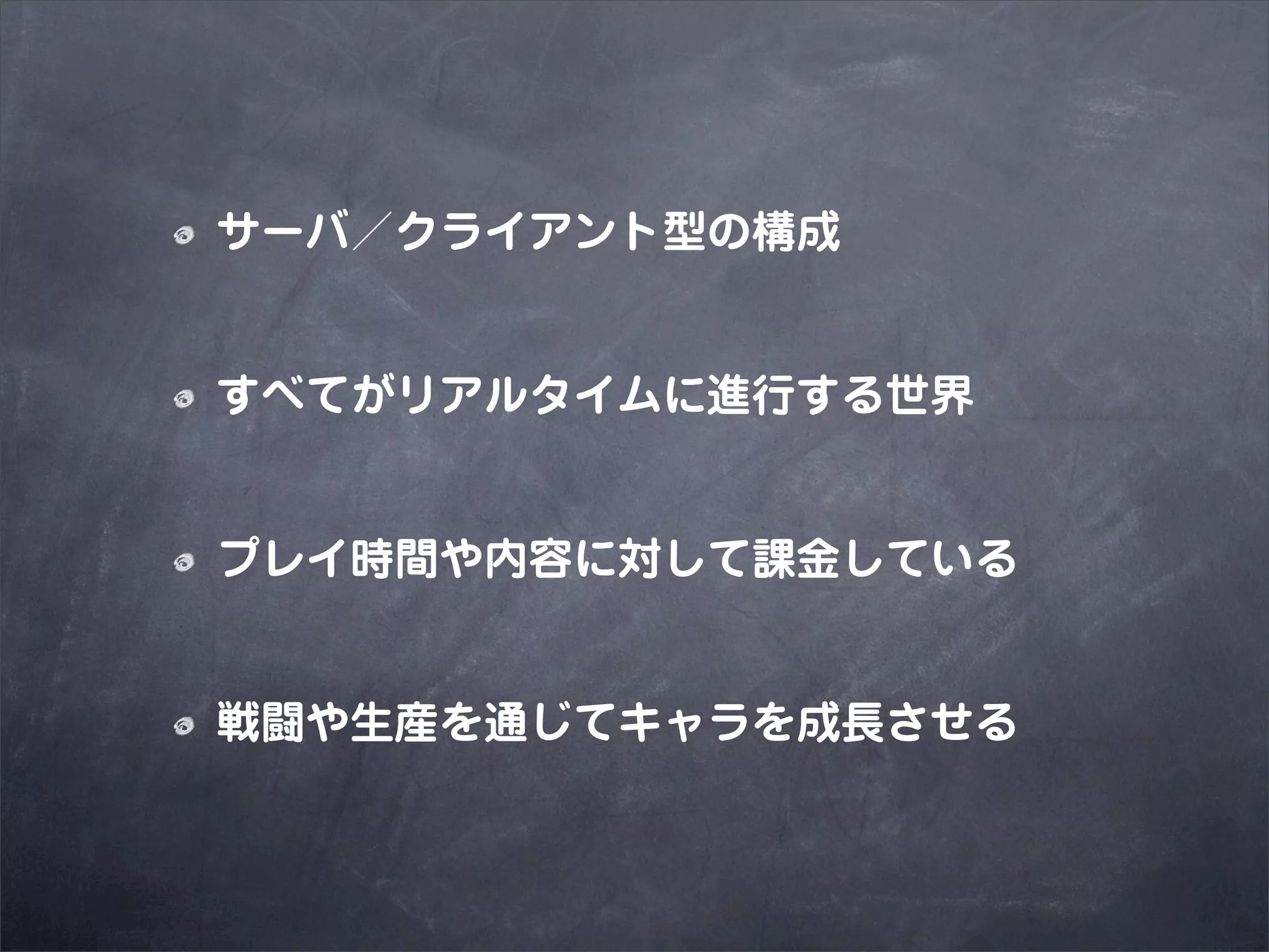 サーバ／クライアント型の構成


すべてがリアルタイムに進行する世界


プレイ時間や内容に対して課金している


戦闘や生産を通じてキャラを成長させる
 