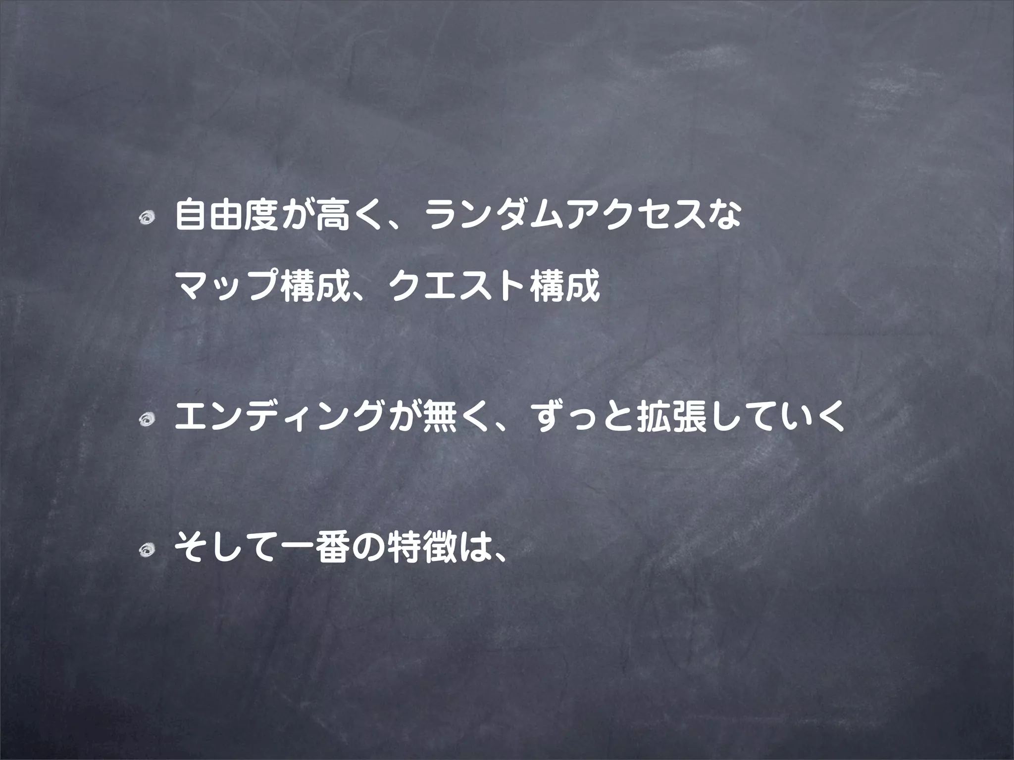 自由度が高く、ランダムアクセスな

マップ構成、クエスト構成


エンディングが無く、ずっと拡張していく


そして一番の特徴は、
 