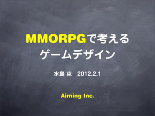 MMORPGで考える
 ゲームデザイン
  水島 克 2012.2.1



   Aiming Inc.
 