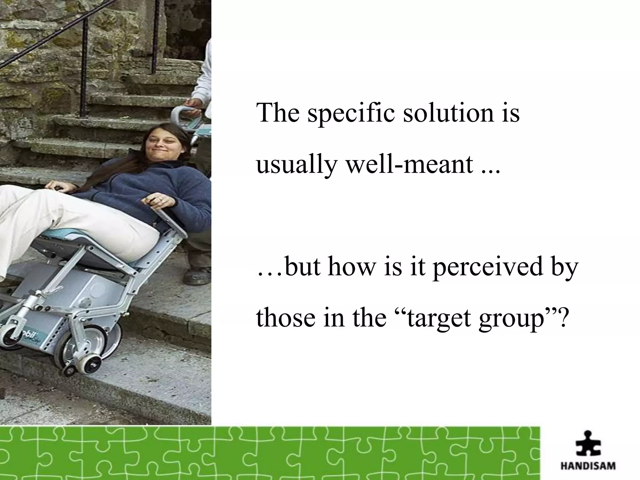 The specific solution is
usually well-meant ...


…but how is it perceived by
those in the “target group”?
 