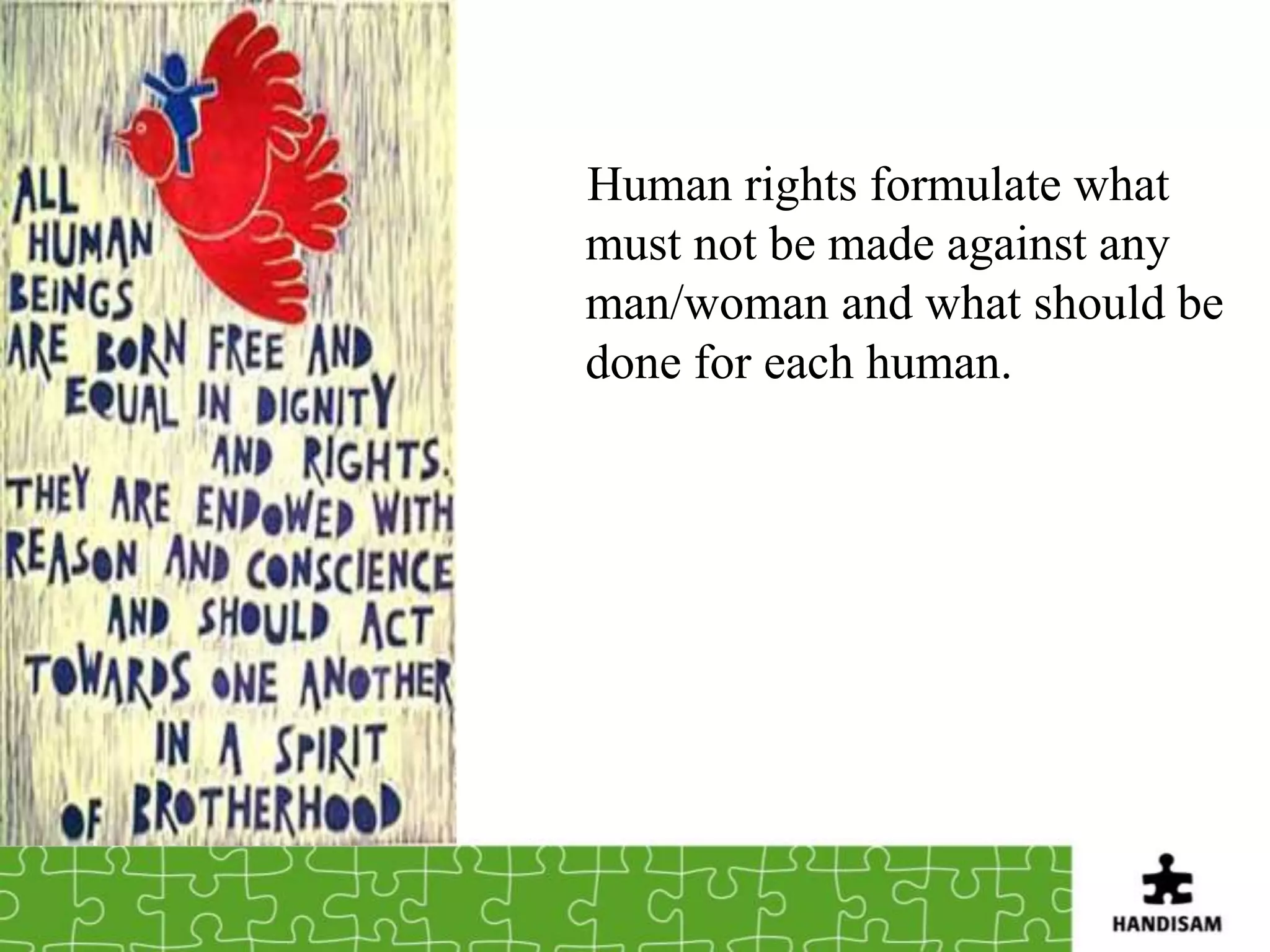 Human rights formulate what
must not be made against any
man/woman and what should be
done for each human.
 