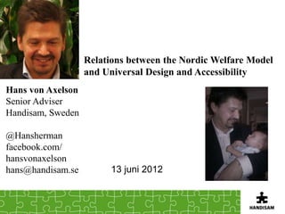 Relations between the Nordic Welfare Model
                   and Universal Design and Accessibility
Hans von Axelson
Senior Adviser
Handisam, Sweden

@Hansherman
facebook.com/
hansvonaxelson
hans@handisam.se         13 juni 2012
 
