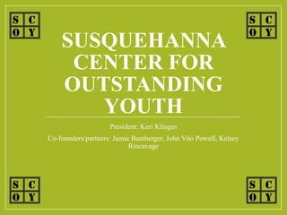 SUSQUEHANNA
CENTER FOR
OUTSTANDING
YOUTH
President: Keri Klinges
Co-founders/partners: Jamie Bamberger, John Vito Powell, Kelsey
Rincavage
S C
O Y
S C
O Y
S C
O Y
S C
O Y
 