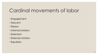 20
Cardinal movements of labor
◦ Engagement
◦ Descent
◦ Flexion
◦ Internal rotation
◦ Extension
◦ External rotation
◦ Expulsion
 