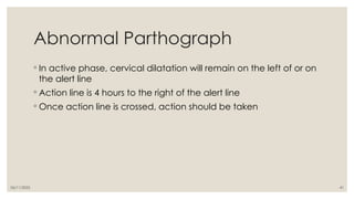 06/11/2025 41
Abnormal Parthograph
◦ In active phase, cervical dilatation will remain on the left of or on
the alert line
◦ Action line is 4 hours to the right of the alert line
◦ Once action line is crossed, action should be taken
 
