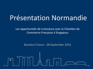 Présentation Normandie
Business France - 28 September 2015
Les opportunités de croissance avec la Chambre de
Commerce Française à Singapour
 