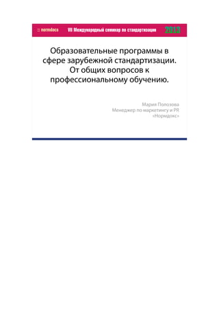 Образовательные программы в
сфере зарубежной стандартизации.
От общих вопросов к
профессиональному обучению.
Мария Полозова
Менеджер по маркетингу и PR
«Нормдокс»
 