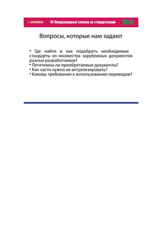 Вопросы, которые нам задают

Где найти и как подобрать необходимые
стандарты из множества зарубежных документов
разных разработчиков?

Легитимны ли приобретаемые документы?

Как часто нужно их актуализировать?

Каковы требования к использованию переводов?
 