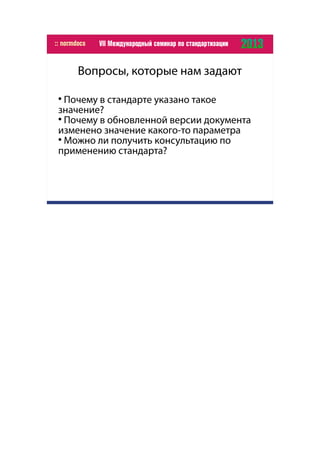 Вопросы, которые нам задают

Почему в стандарте указано такое
значение?

Почему в обновленной версии документа
изменено значение какого-то параметра

Можно ли получить консультацию по
применению стандарта?
 