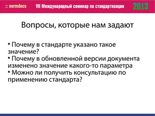 Вопросы, которые нам задают

Почему в стандарте указано такое
значение?

Почему в обновленной версии документа
изменено значение какого-то параметра

Можно ли получить консультацию по
применению стандарта?
 