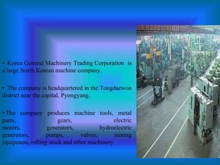 <ul><li>  Korea General Machinery Trading Corporation  is  a large North Korean machine company.