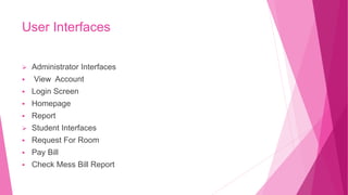 User Interfaces
 Administrator Interfaces
 View Account
 Login Screen
 Homepage
 Report
 Student Interfaces
 Request For Room
 Pay Bill
 Check Mess Bill Report
 