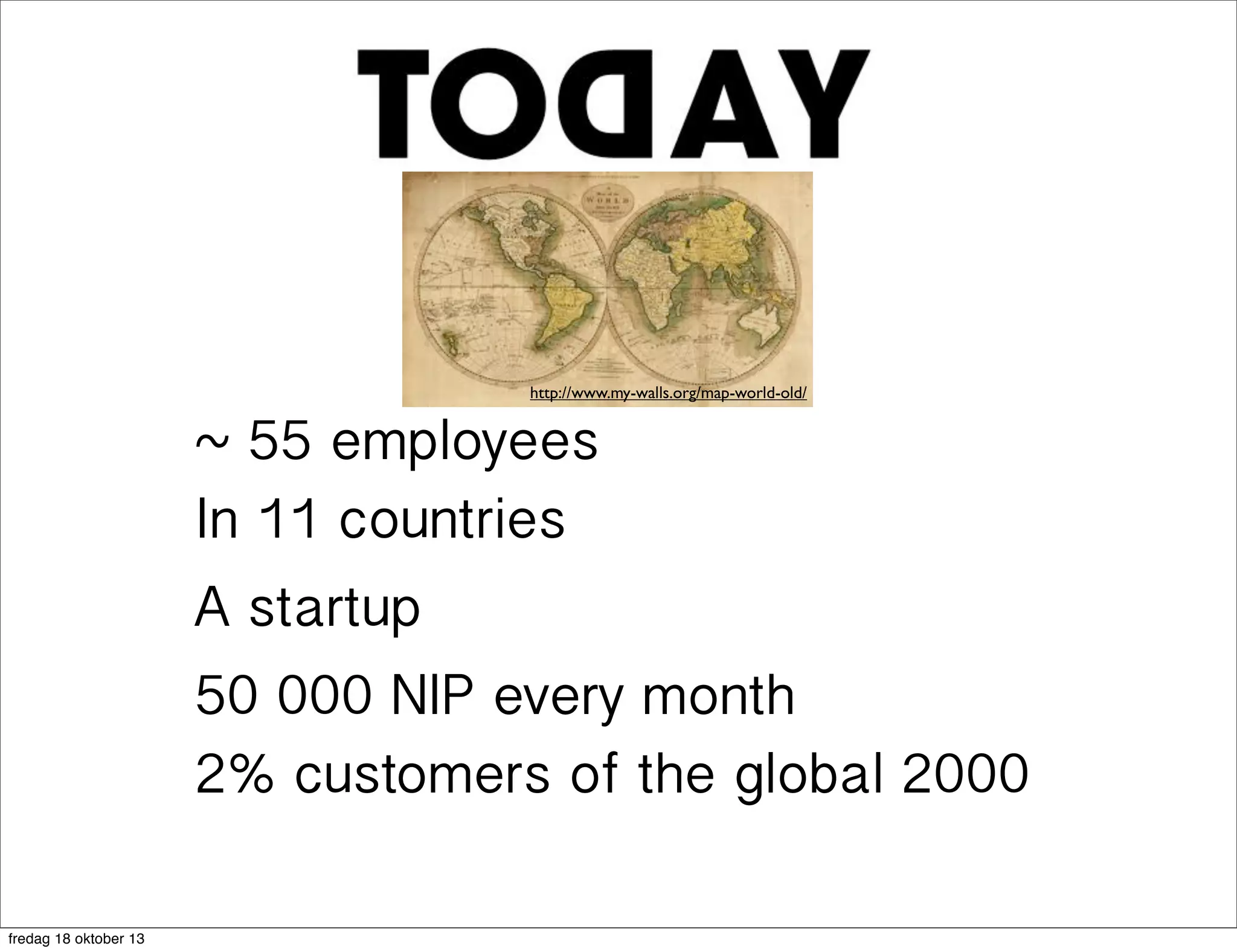 http://www.my-walls.org/map-world-old/

~ 55 employees
In 11 countries
A startup
50 000 NIP every month
2% customers of the global 2000
fredag 18 oktober 13

 