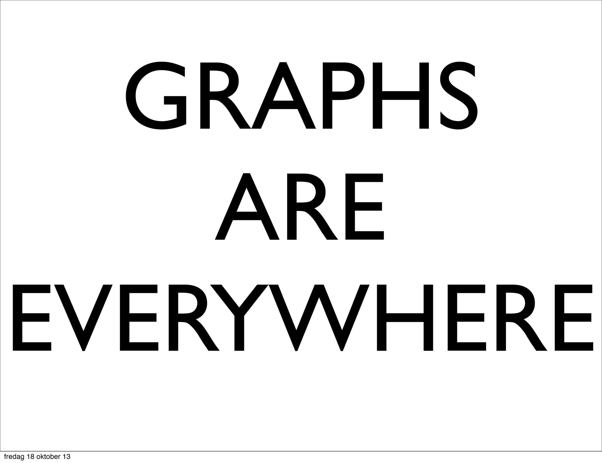 GRAPHS
ARE
EVERYWHERE
fredag 18 oktober 13

 