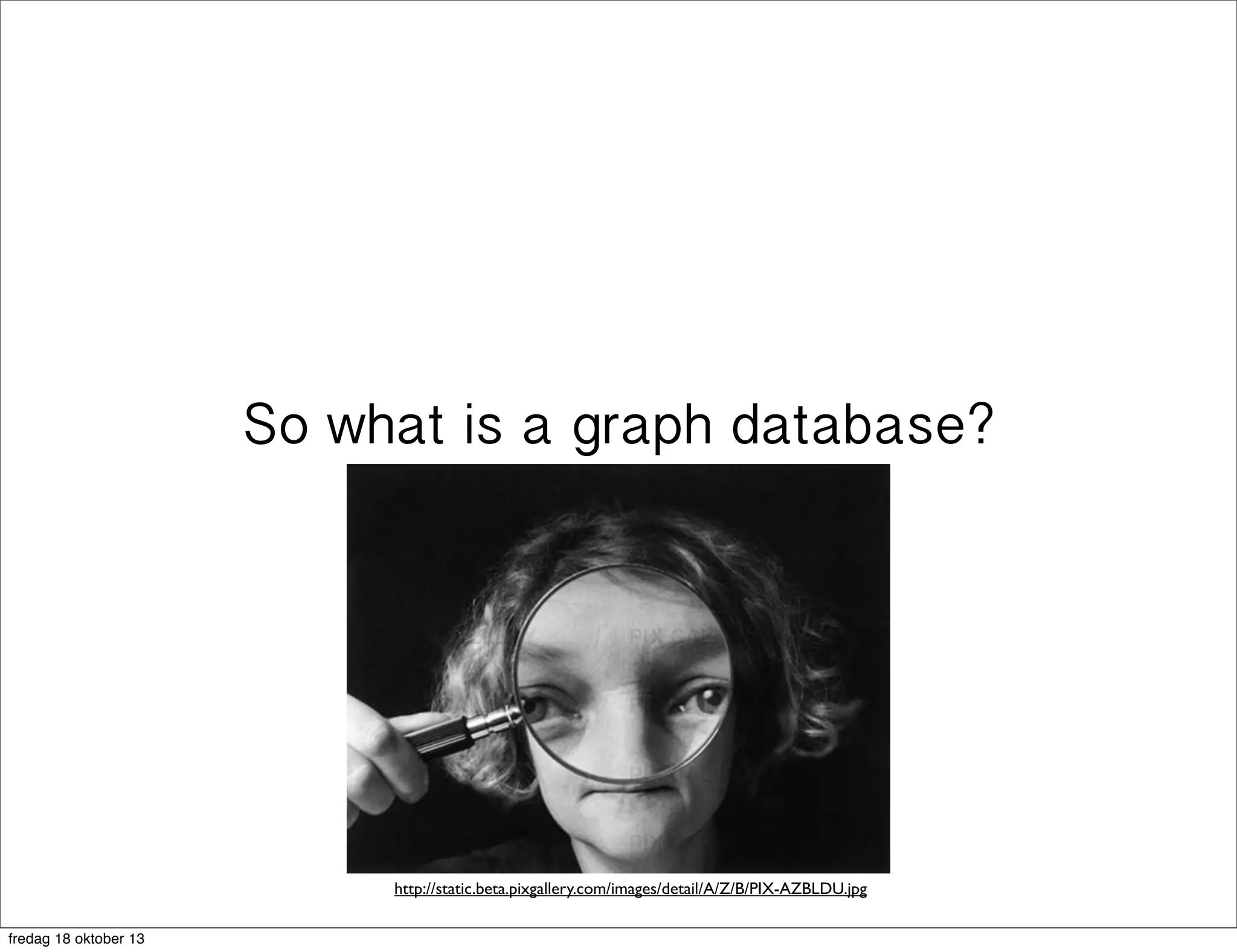 So what is a graph database?

http://static.beta.pixgallery.com/images/detail/A/Z/B/PIX-AZBLDU.jpg
fredag 18 oktober 13

 