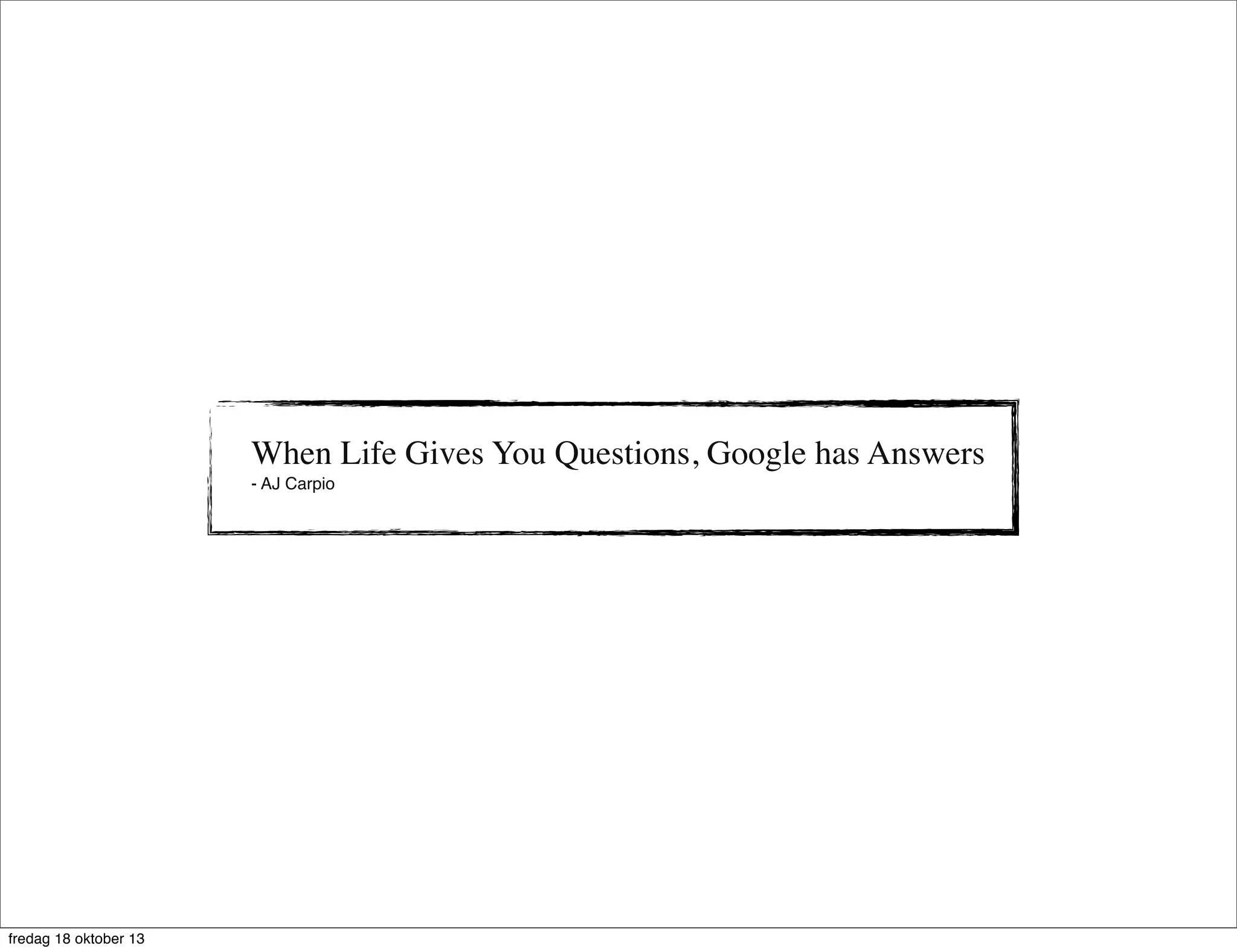When Life Gives You Questions, Google has Answers
- AJ Carpio

fredag 18 oktober 13

 