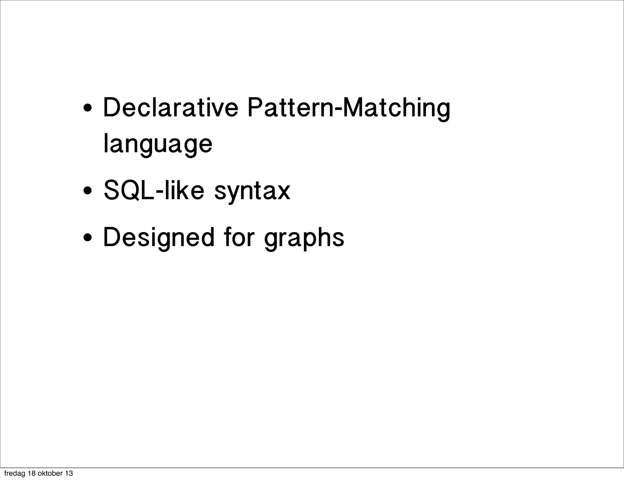 •
•

SQL-like syntax

•

fredag 18 oktober 13

Declarative Pattern-Matching
language
Designed for graphs

 