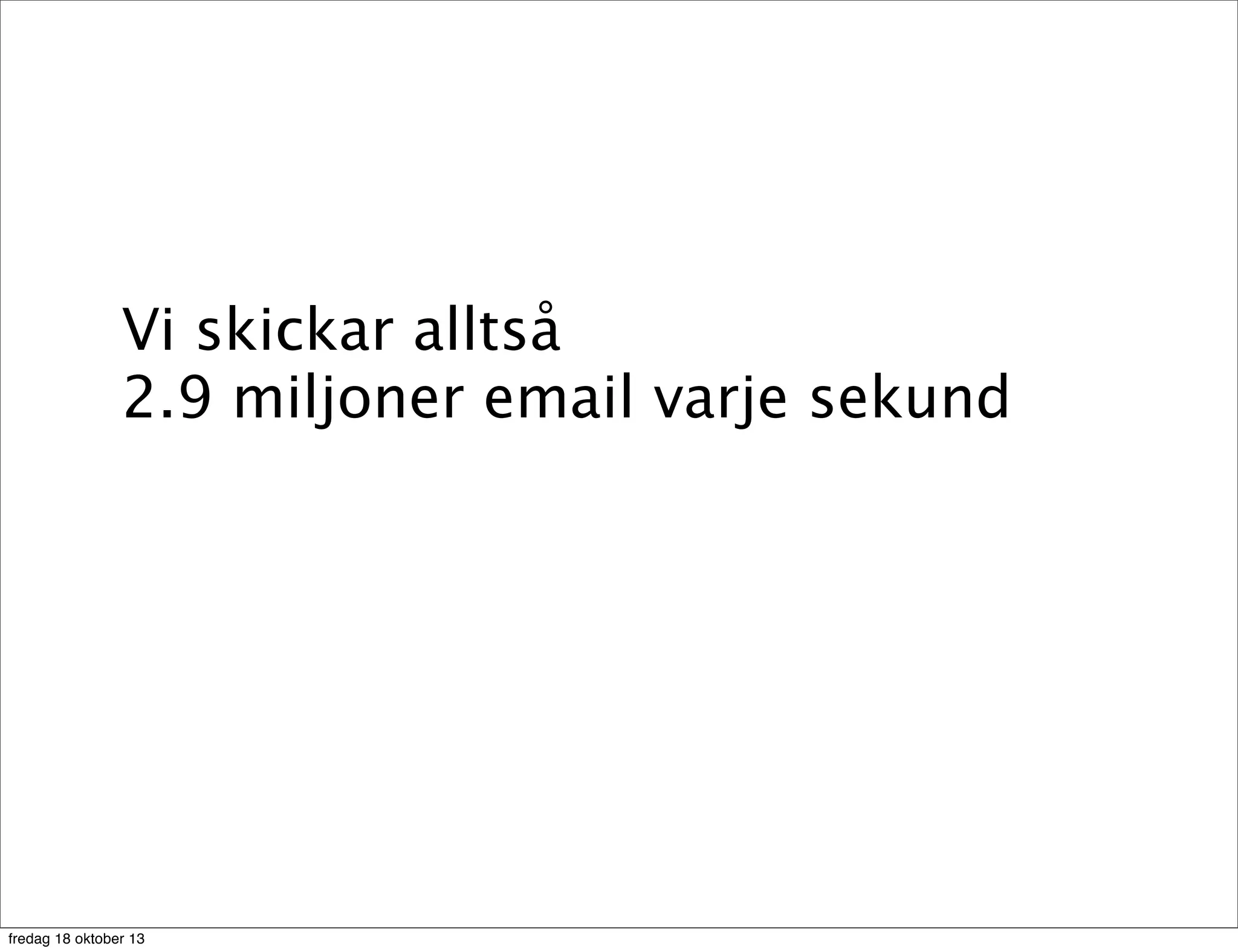 Vi skickar alltså
2.9 miljoner email varje sekund

fredag 18 oktober 13

 