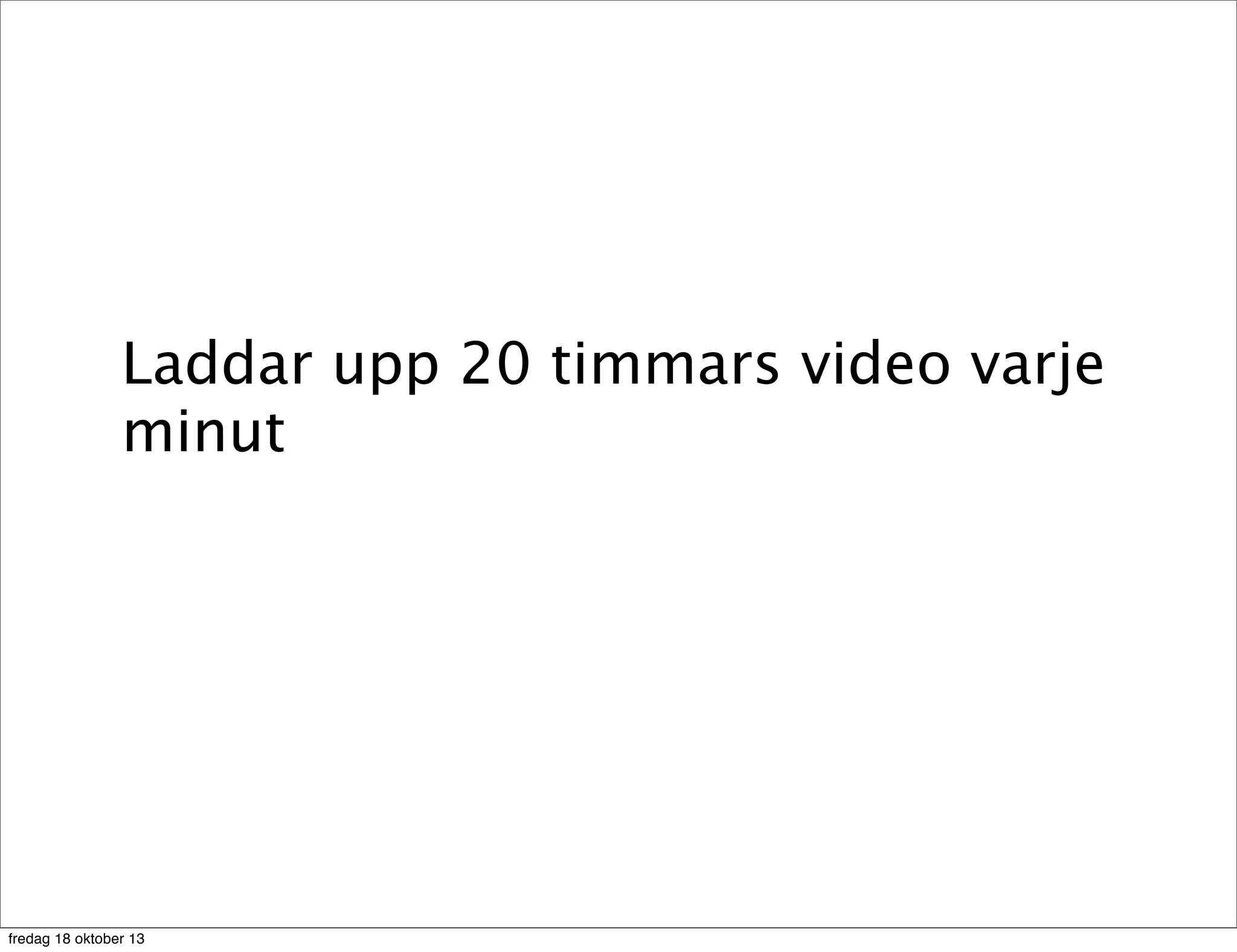 Laddar upp 20 timmars video varje
minut

fredag 18 oktober 13

 