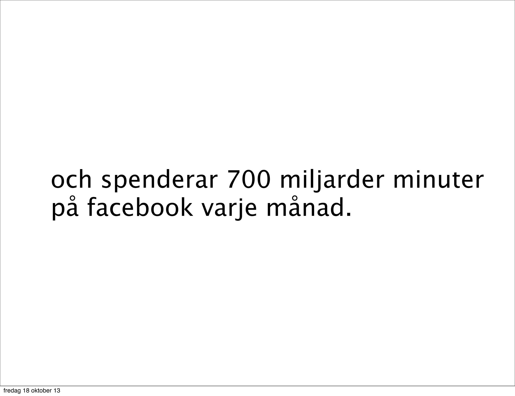 och spenderar 700 miljarder minuter
på facebook varje månad.

fredag 18 oktober 13

 