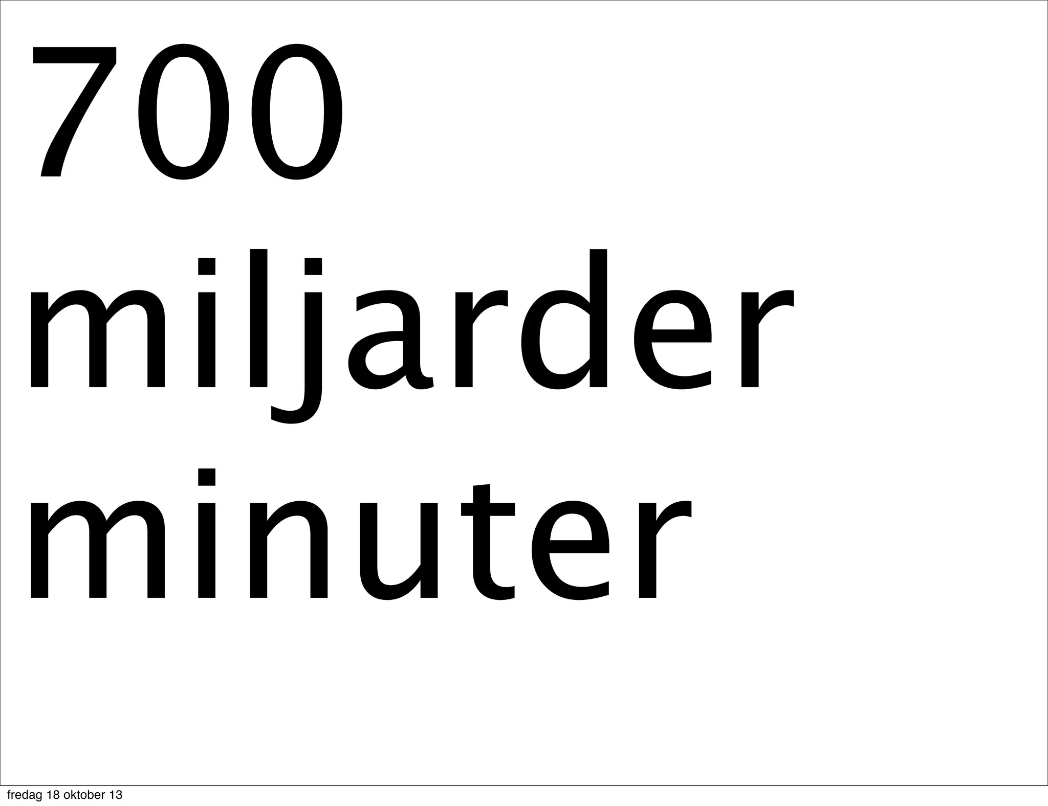 700
miljarder
minuter
fredag 18 oktober 13

 