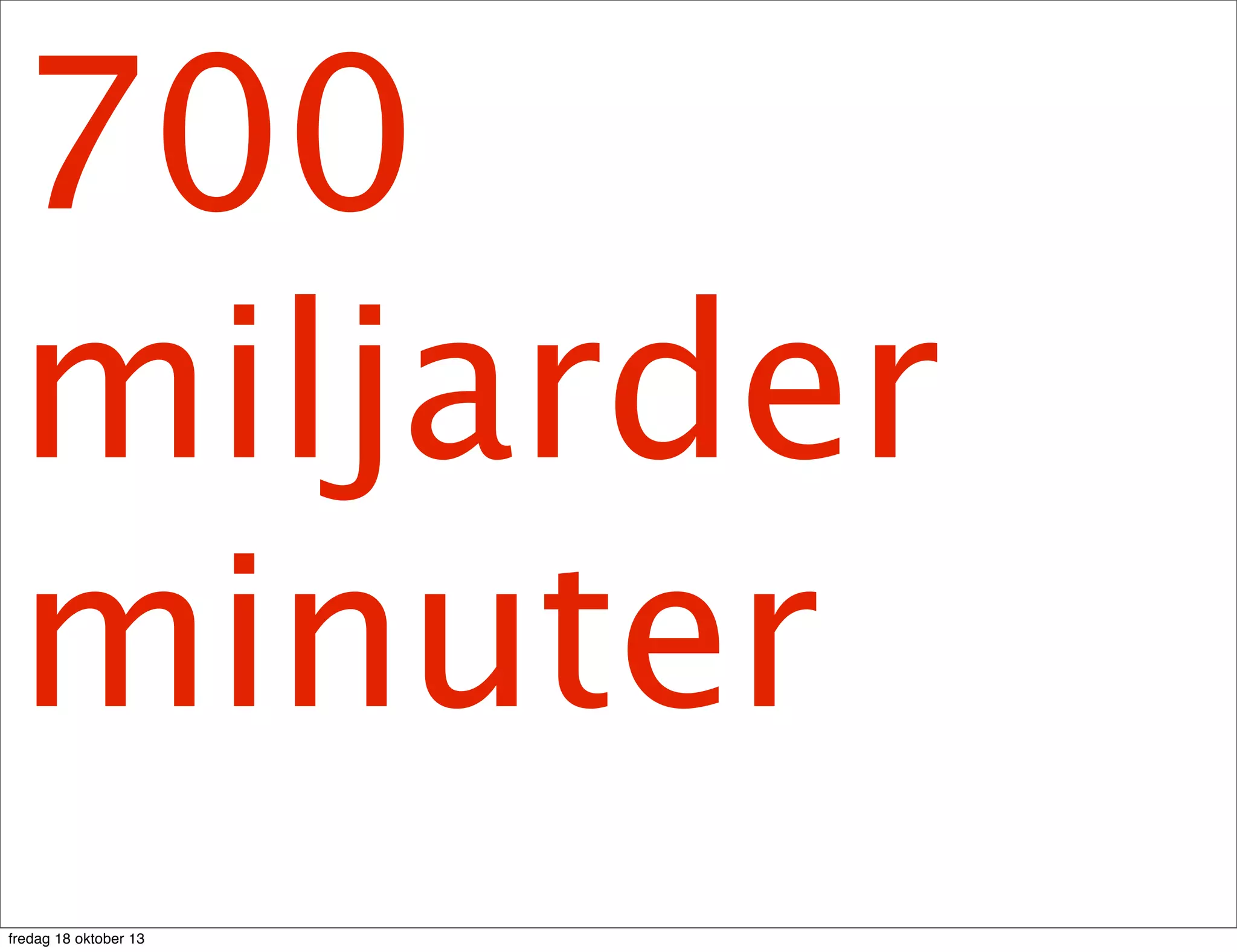 700
miljarder
minuter
fredag 18 oktober 13

 