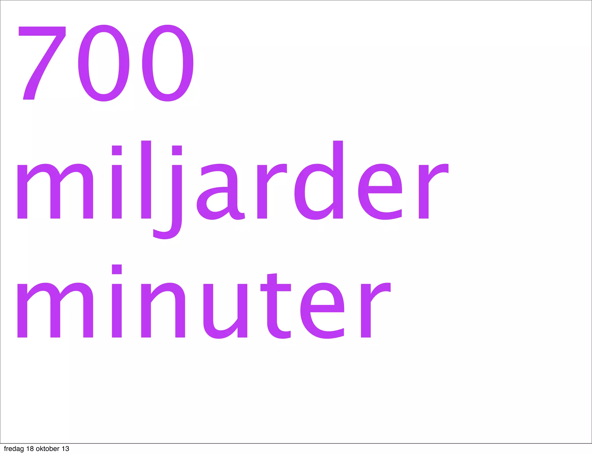 700
miljarder
minuter
fredag 18 oktober 13

 