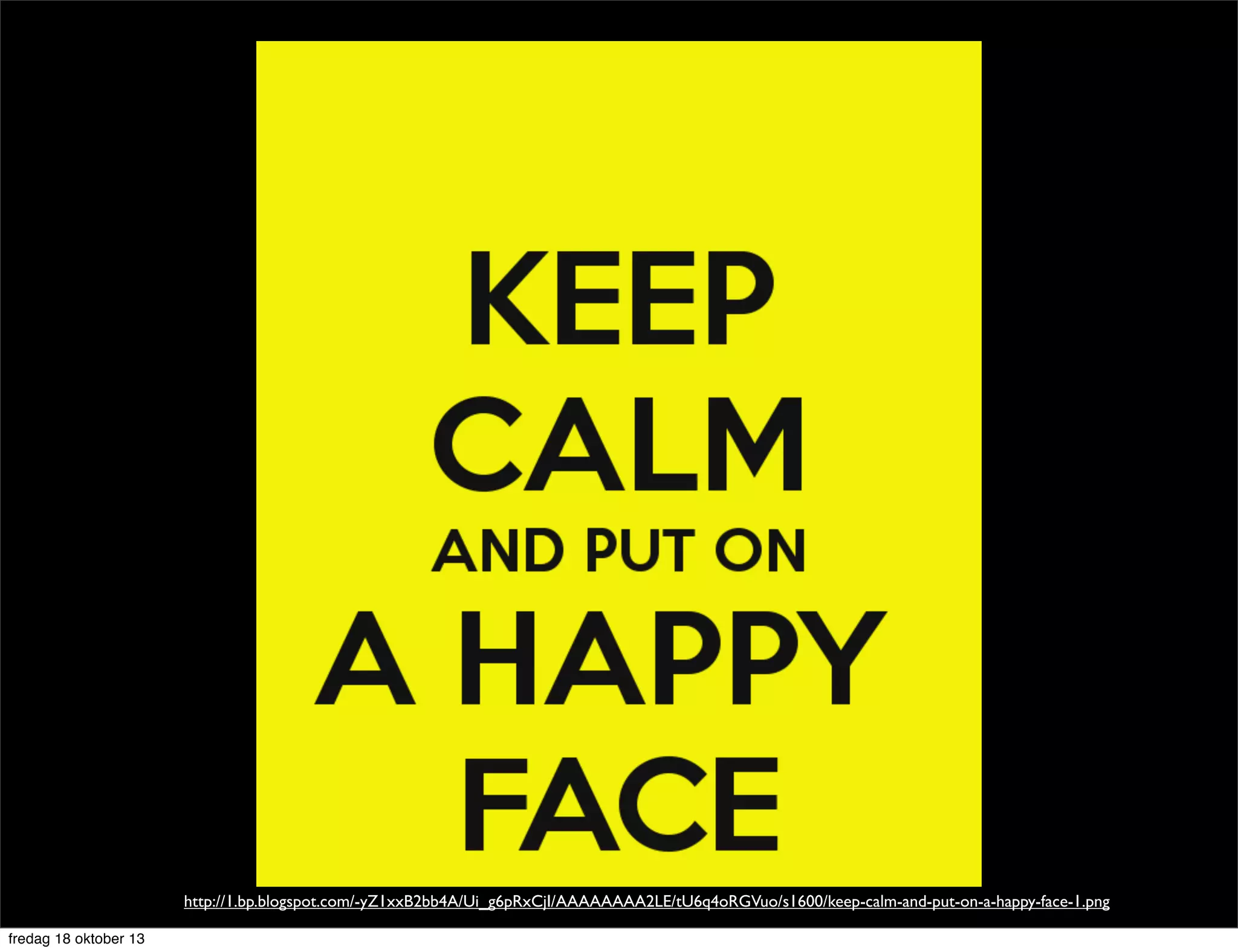 http://1.bp.blogspot.com/-yZ1xxB2bb4A/Ui_g6pRxCjI/AAAAAAAA2LE/tU6q4oRGVuo/s1600/keep-calm-and-put-on-a-happy-face-1.png
fredag 18 oktober 13

 
