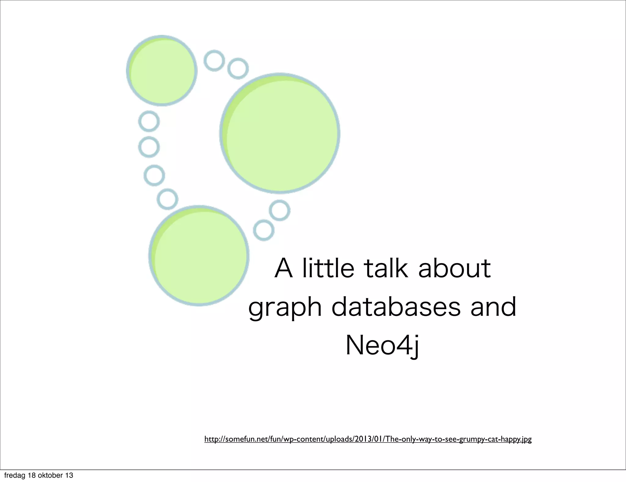 A little talk about
graph databases and
Neo4j

http://somefun.net/fun/wp-content/uploads/2013/01/The-only-way-to-see-grumpy-cat-happy.jpg

fredag 18 oktober 13

 