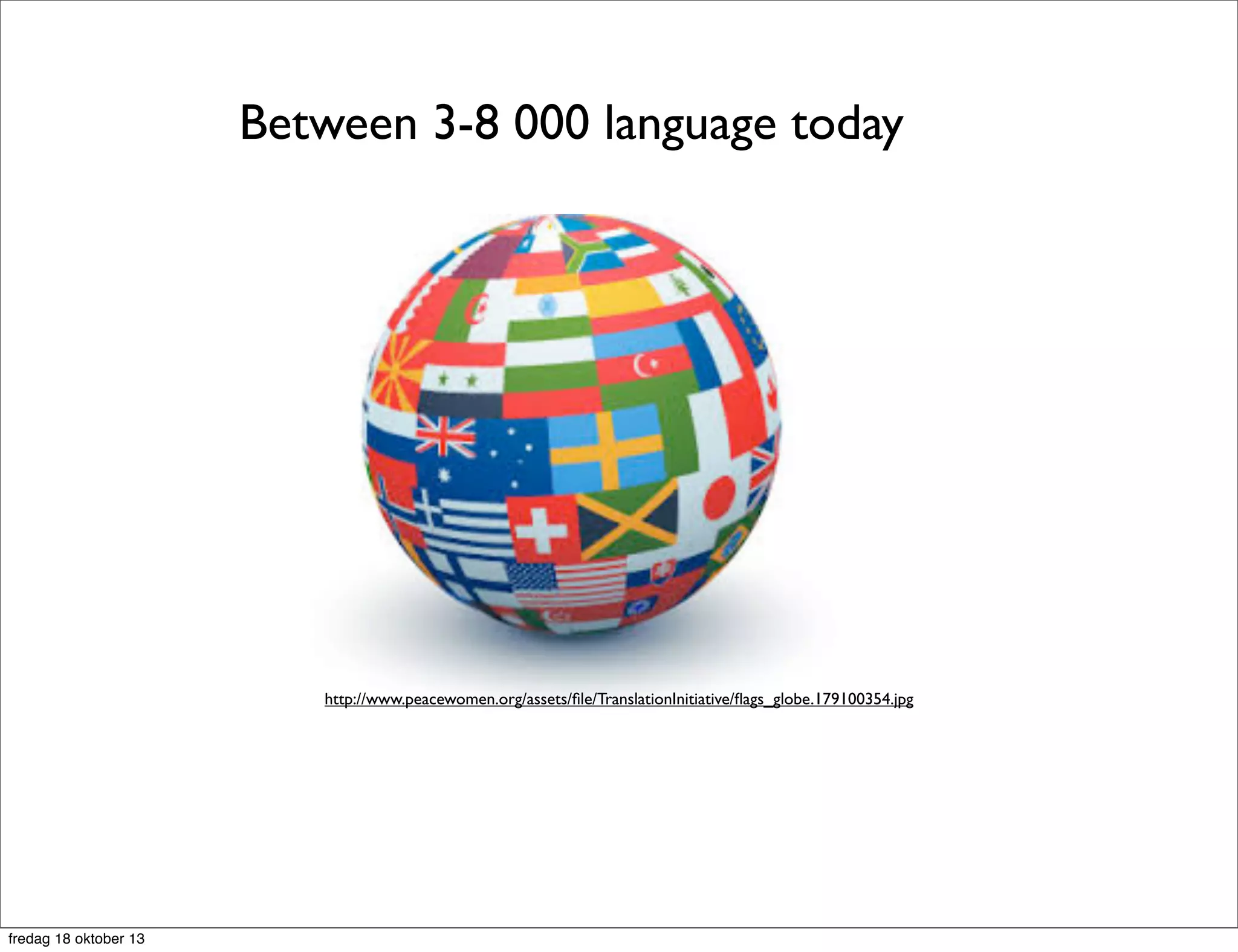 Between 3-8 000 language today

http://www.peacewomen.org/assets/ﬁle/TranslationInitiative/ﬂags_globe.179100354.jpg

fredag 18 oktober 13

 