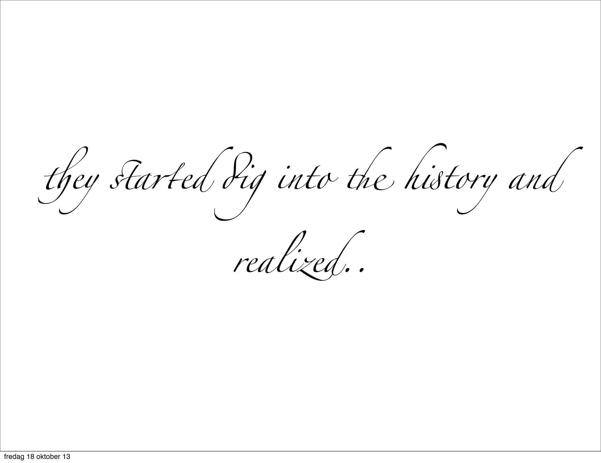 #ey $a%ed &g into " h'tory and
realized..

fredag 18 oktober 13

 