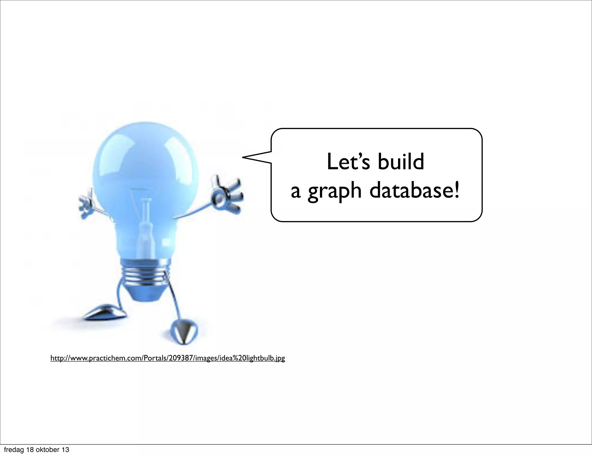 Let’s build
a graph database!

http://www.practichem.com/Portals/209387/images/idea%20lightbulb.jpg

fredag 18 oktober 13

 