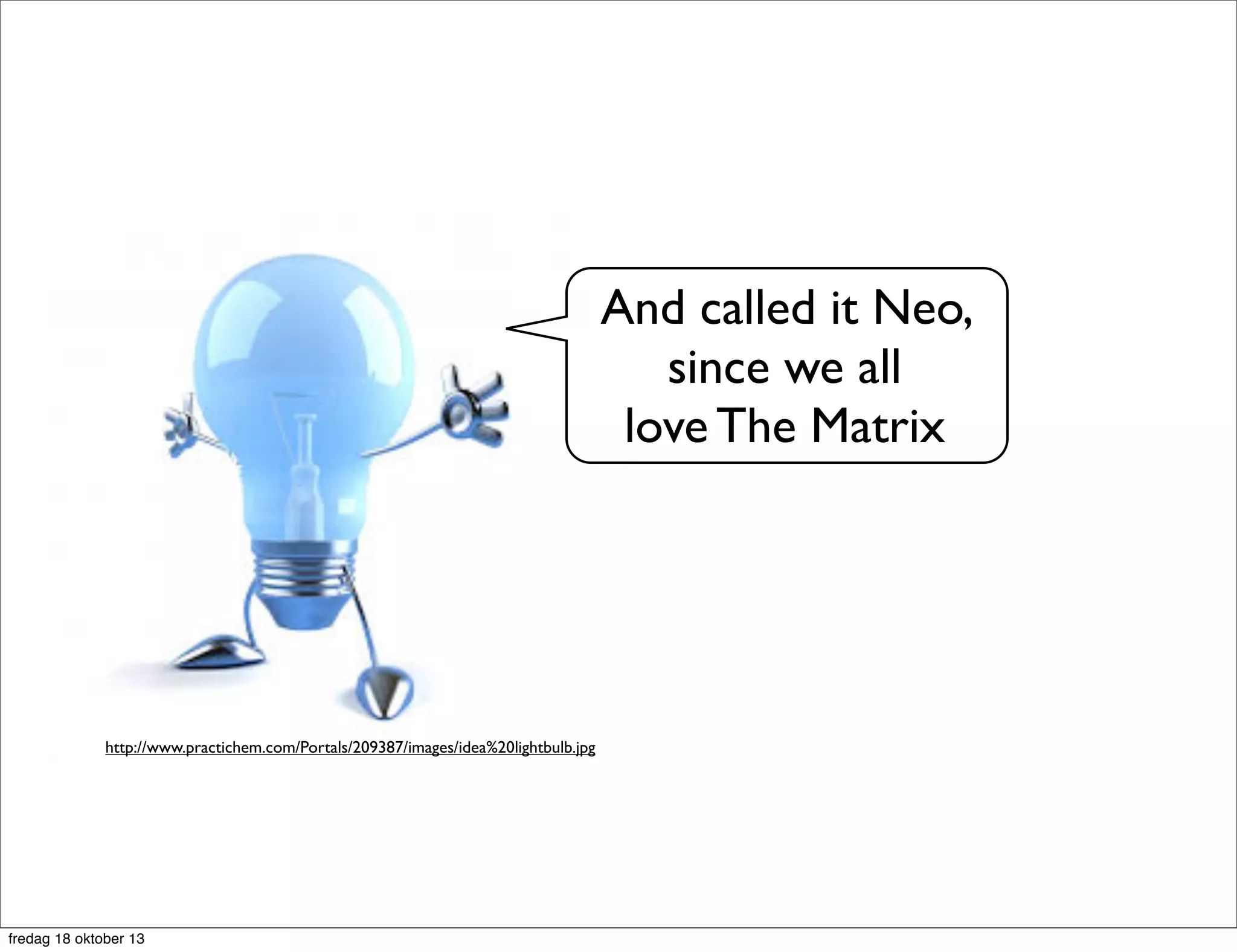 And called it Neo,
since we all
love The Matrix

http://www.practichem.com/Portals/209387/images/idea%20lightbulb.jpg

fredag 18 oktober 13

 
