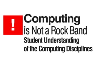 Computing
StudentUnderstanding
oftheComputingDisciplines
! is Not a Rock Band
 