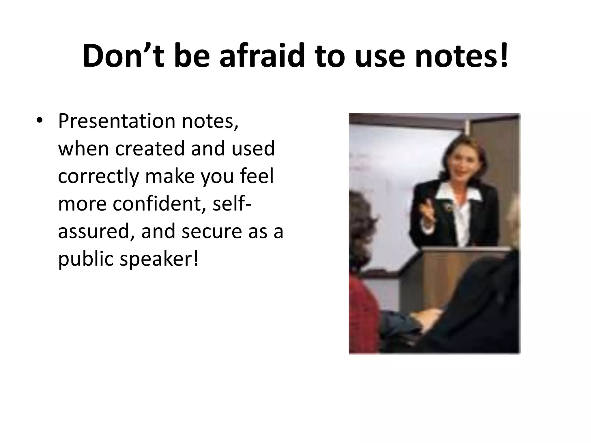 Don’t be afraid to use notes!
• Presentation notes,
when created and used
correctly make you feel
more confident, self-
assured, and secure as a
public speaker!
 