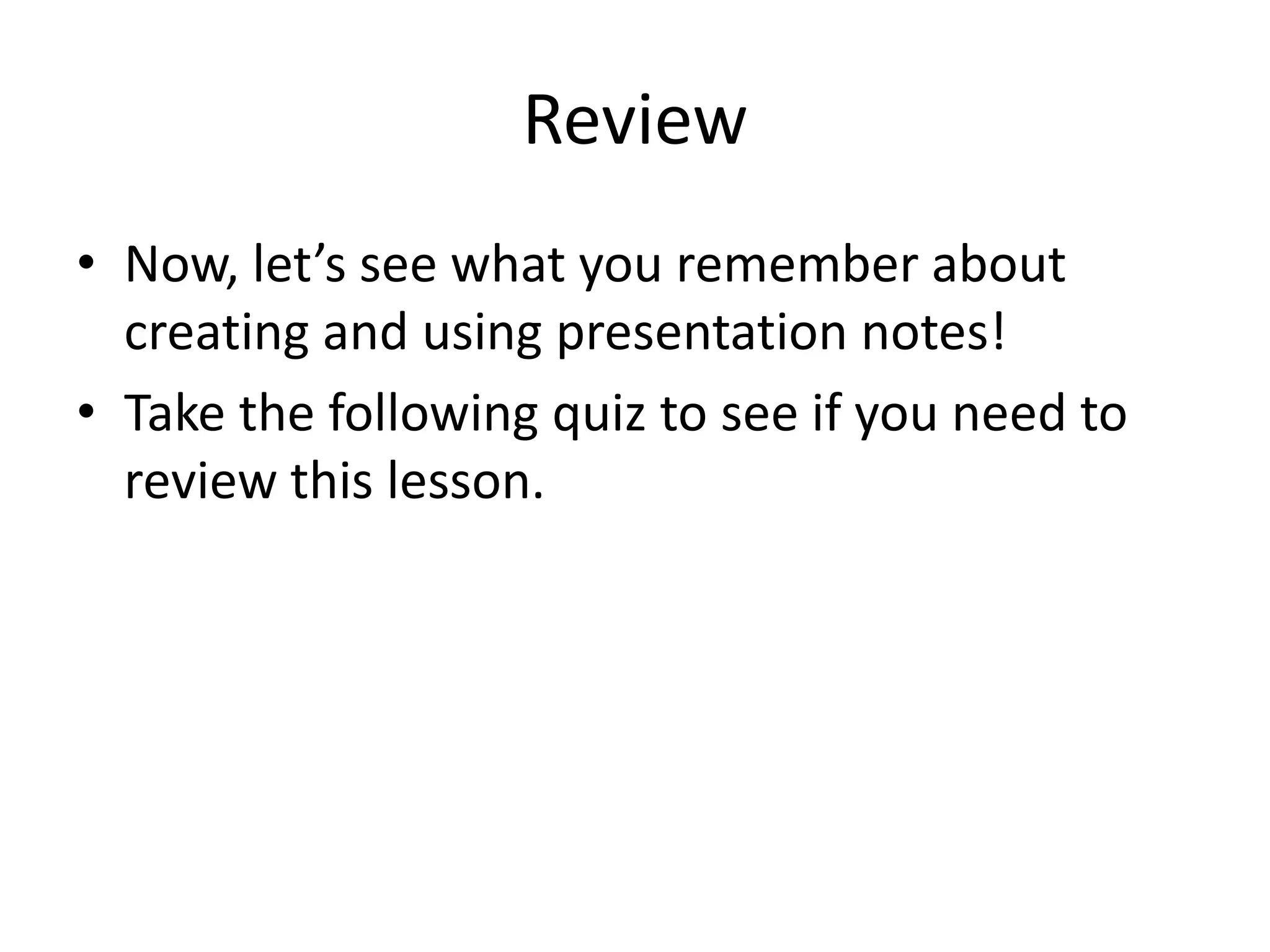 Review
• Now, let’s see what you remember about
creating and using presentation notes!
• Take the following quiz to see if you need to
review this lesson.
 