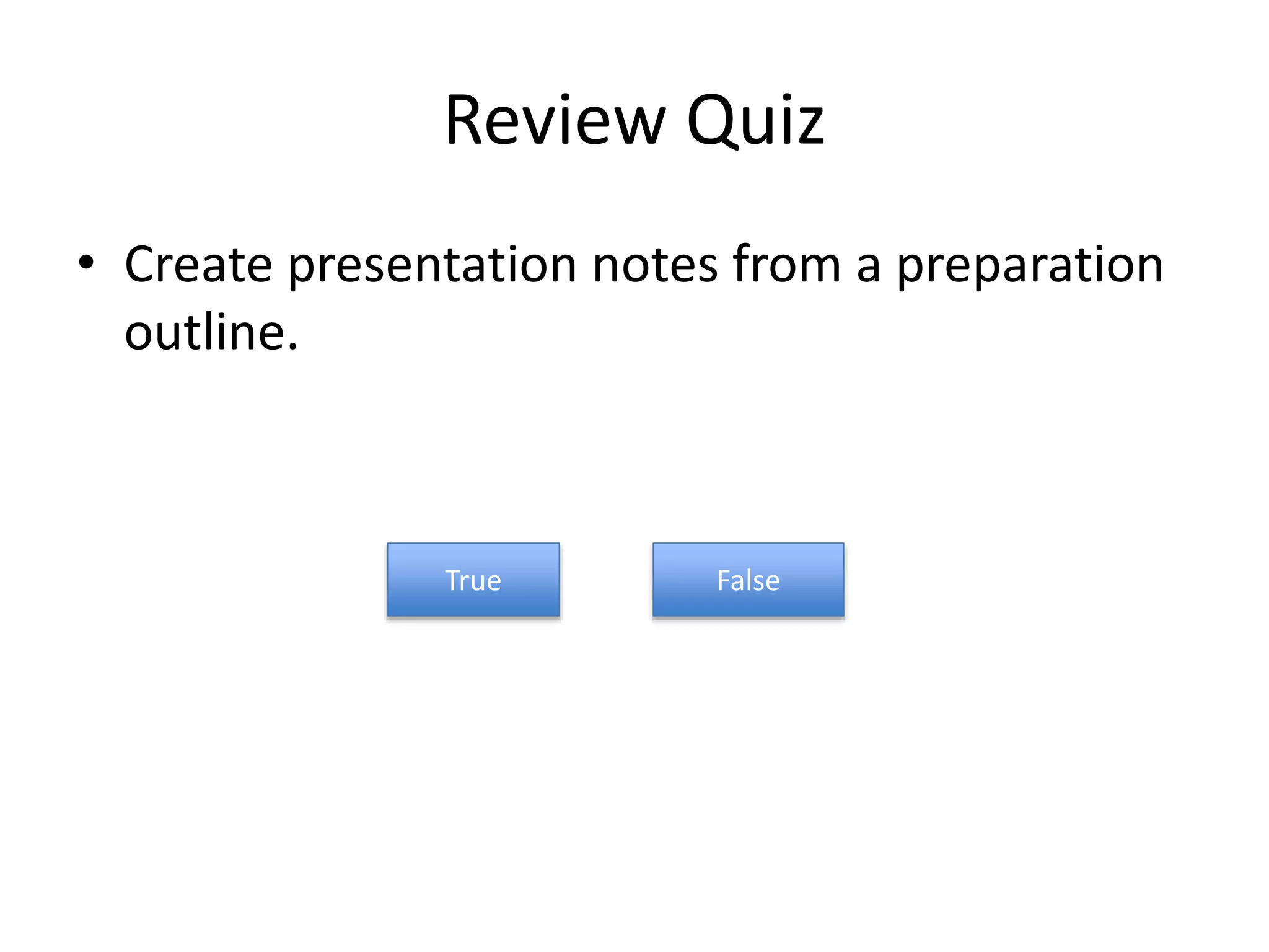 Review Quiz
• Create presentation notes from a preparation
outline.
True False
 