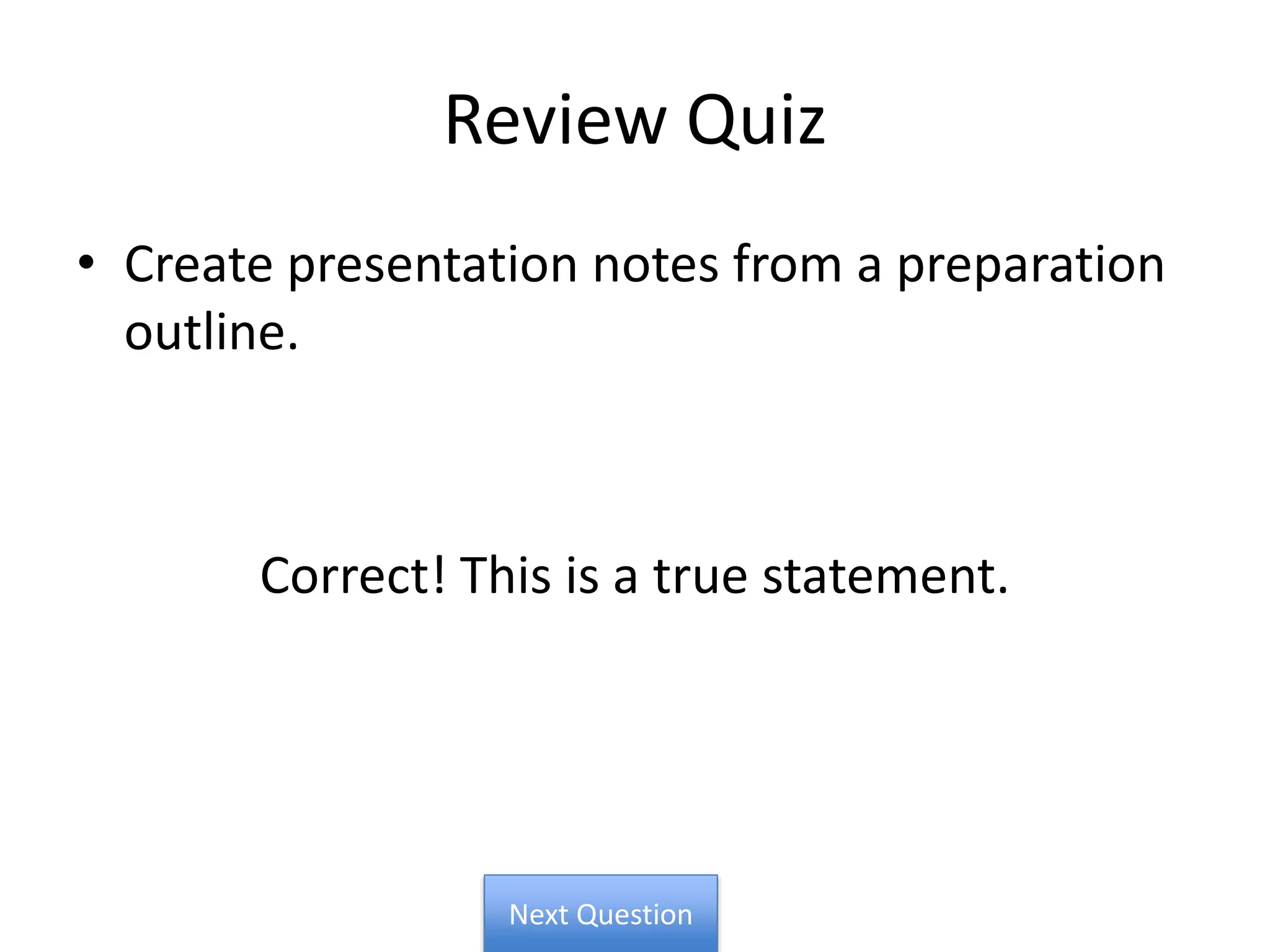 Review Quiz
• Create presentation notes from a preparation
outline.
Correct! This is a true statement.
Next Question
 