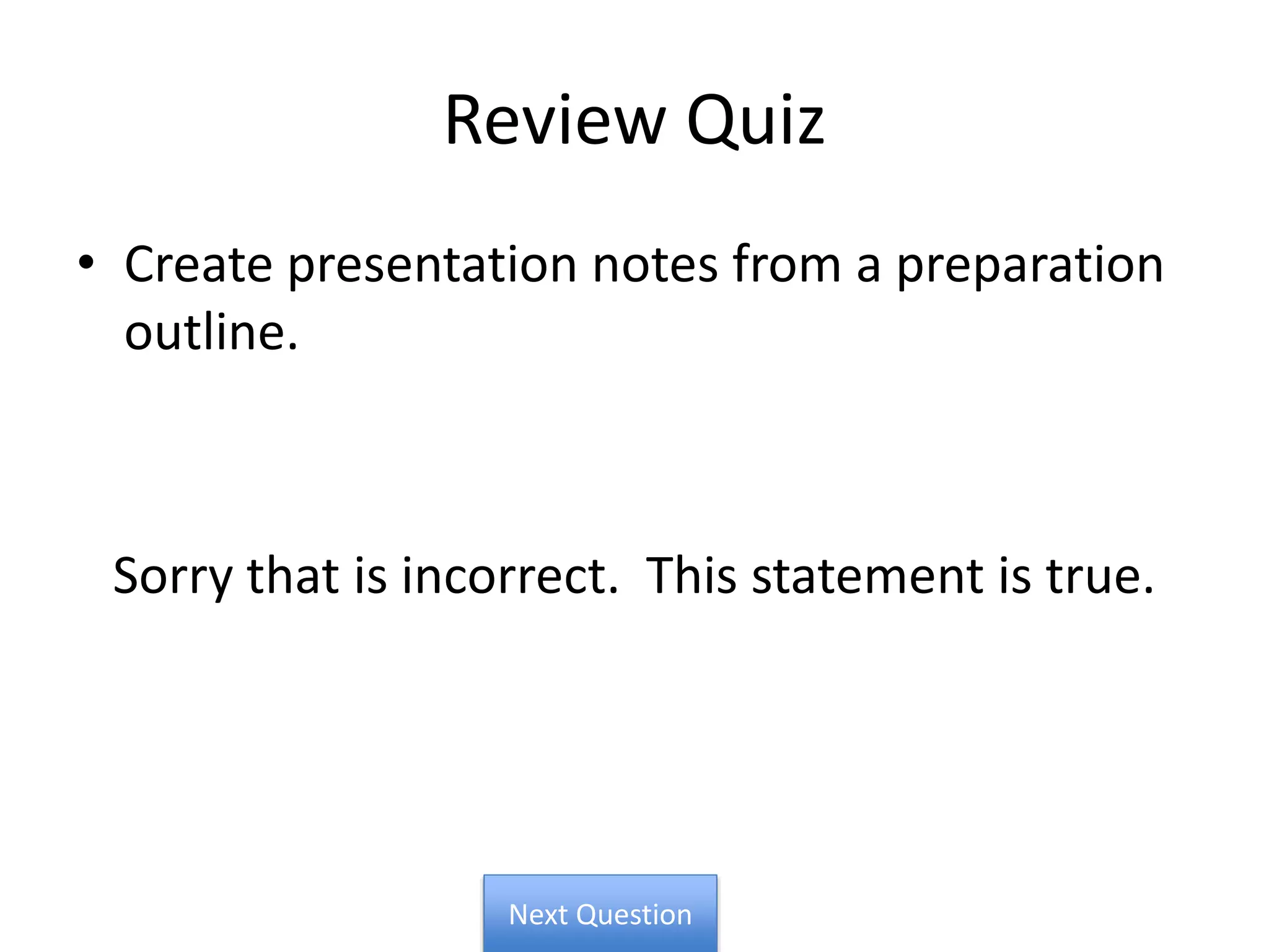 Review Quiz
• Create presentation notes from a preparation
outline.
Sorry that is incorrect. This statement is true.
Next Question
 
