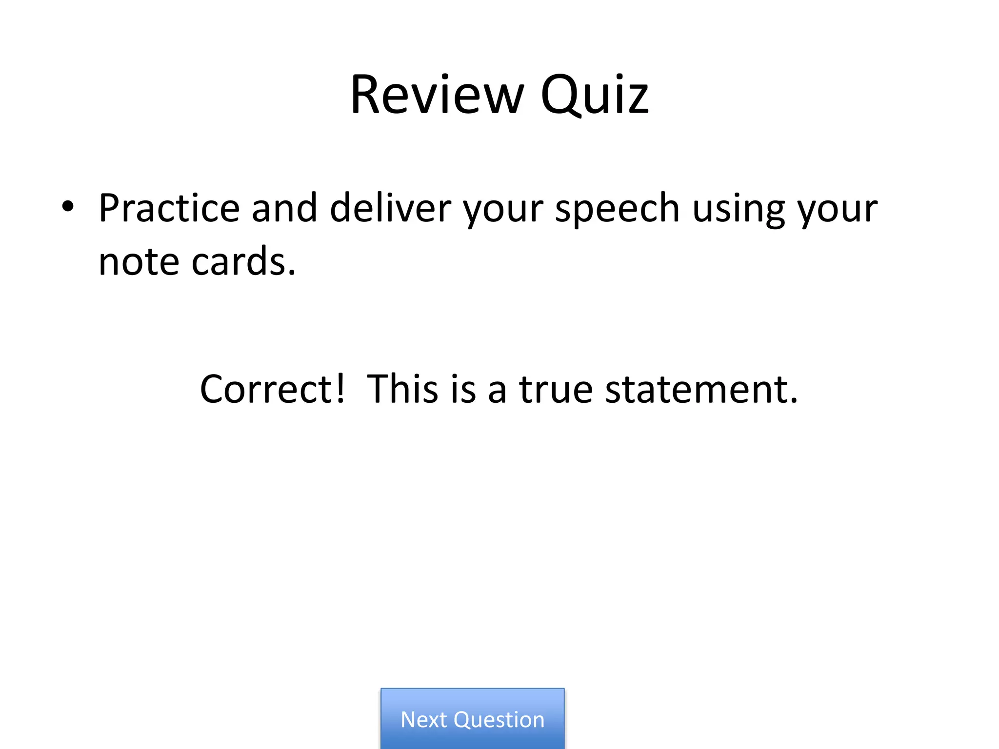 Review Quiz
• Practice and deliver your speech using your
note cards.
Correct! This is a true statement.
Next Question
 