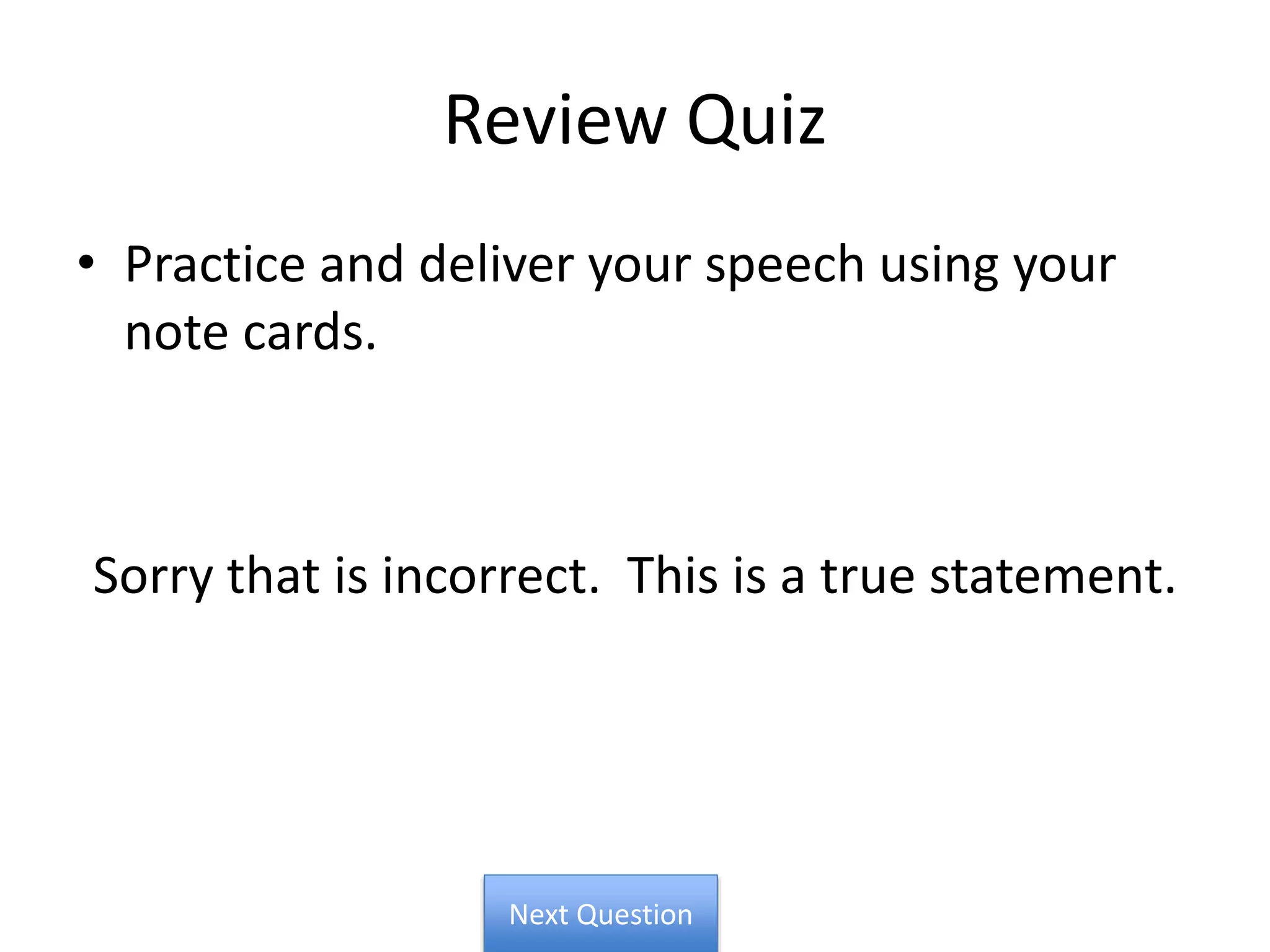 Review Quiz
• Practice and deliver your speech using your
note cards.
Sorry that is incorrect. This is a true statement.
Next Question
 