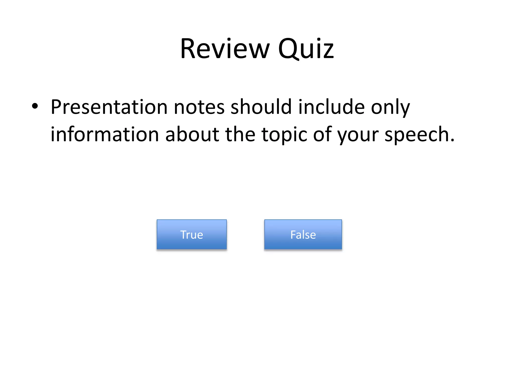Review Quiz
• Presentation notes should include only
information about the topic of your speech.
True False
 