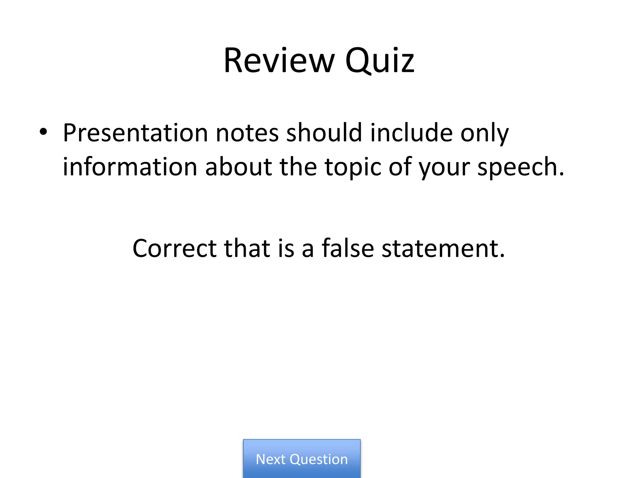 Review Quiz
• Presentation notes should include only
information about the topic of your speech.
Correct that is a false statement.
Next Question
 