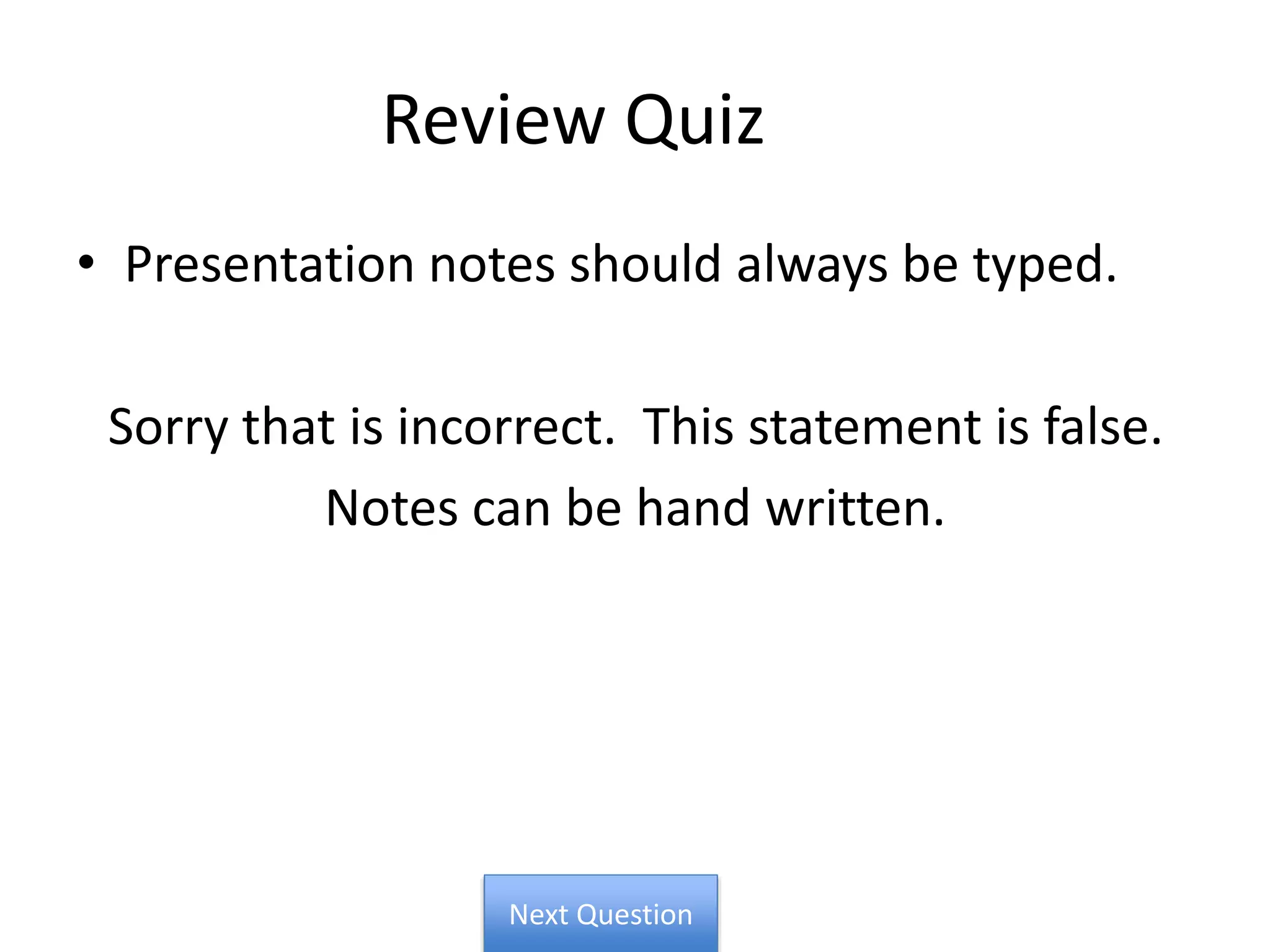 Review Quiz
• Presentation notes should always be typed.
Sorry that is incorrect. This statement is false.
Notes can be hand written.
Next Question
 