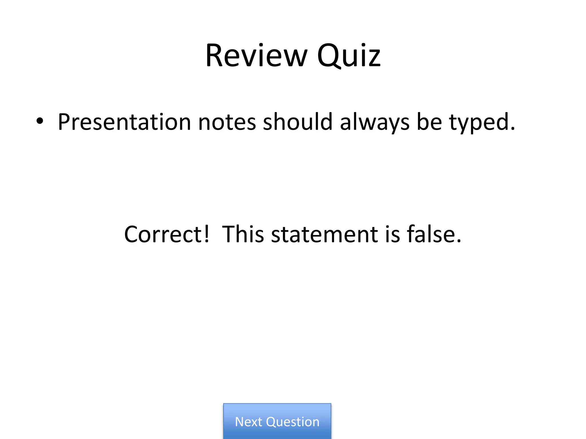 Review Quiz
• Presentation notes should always be typed.
Correct! This statement is false.
Next Question
 