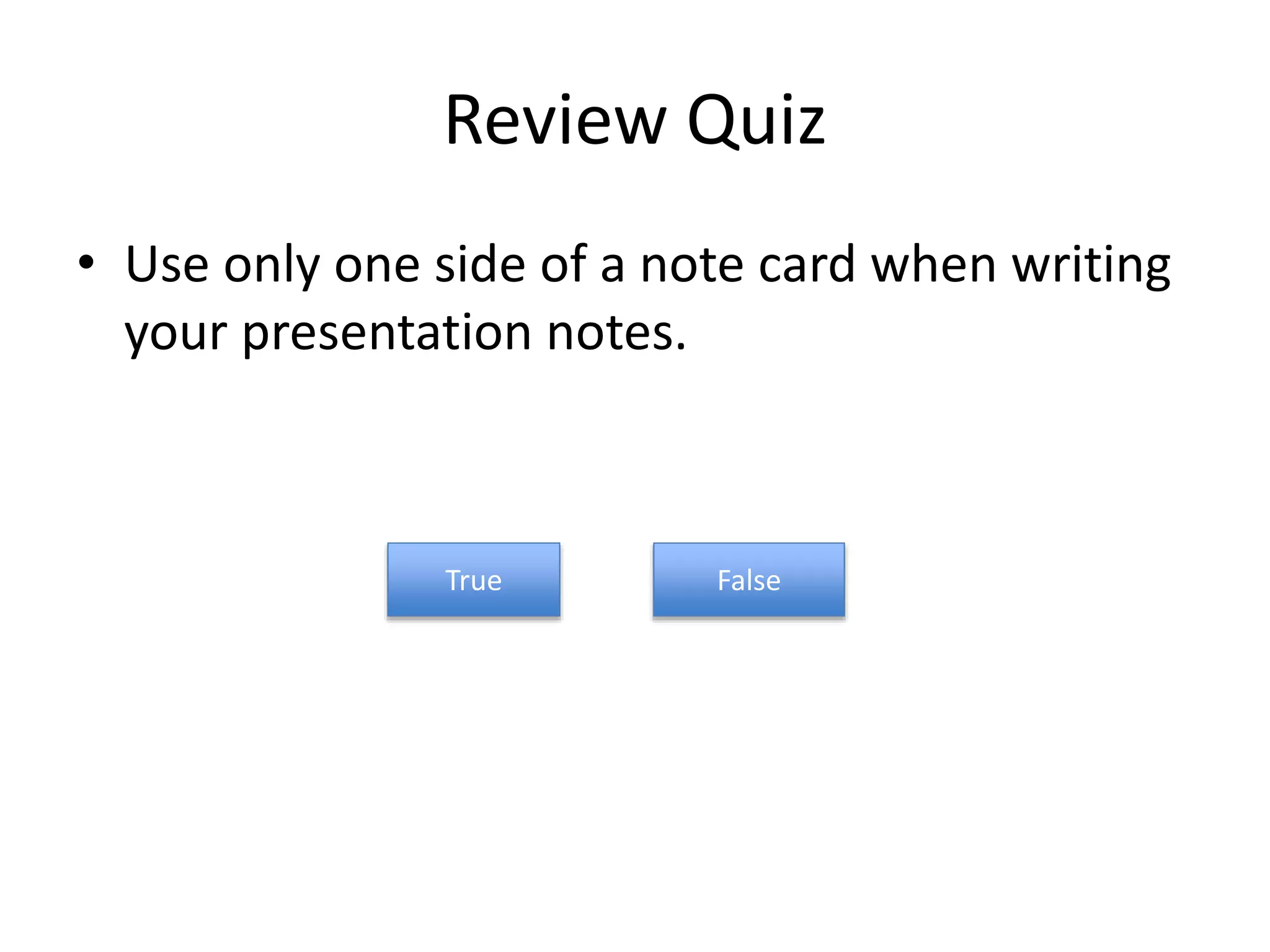 Review Quiz
• Use only one side of a note card when writing
your presentation notes.
True False
 