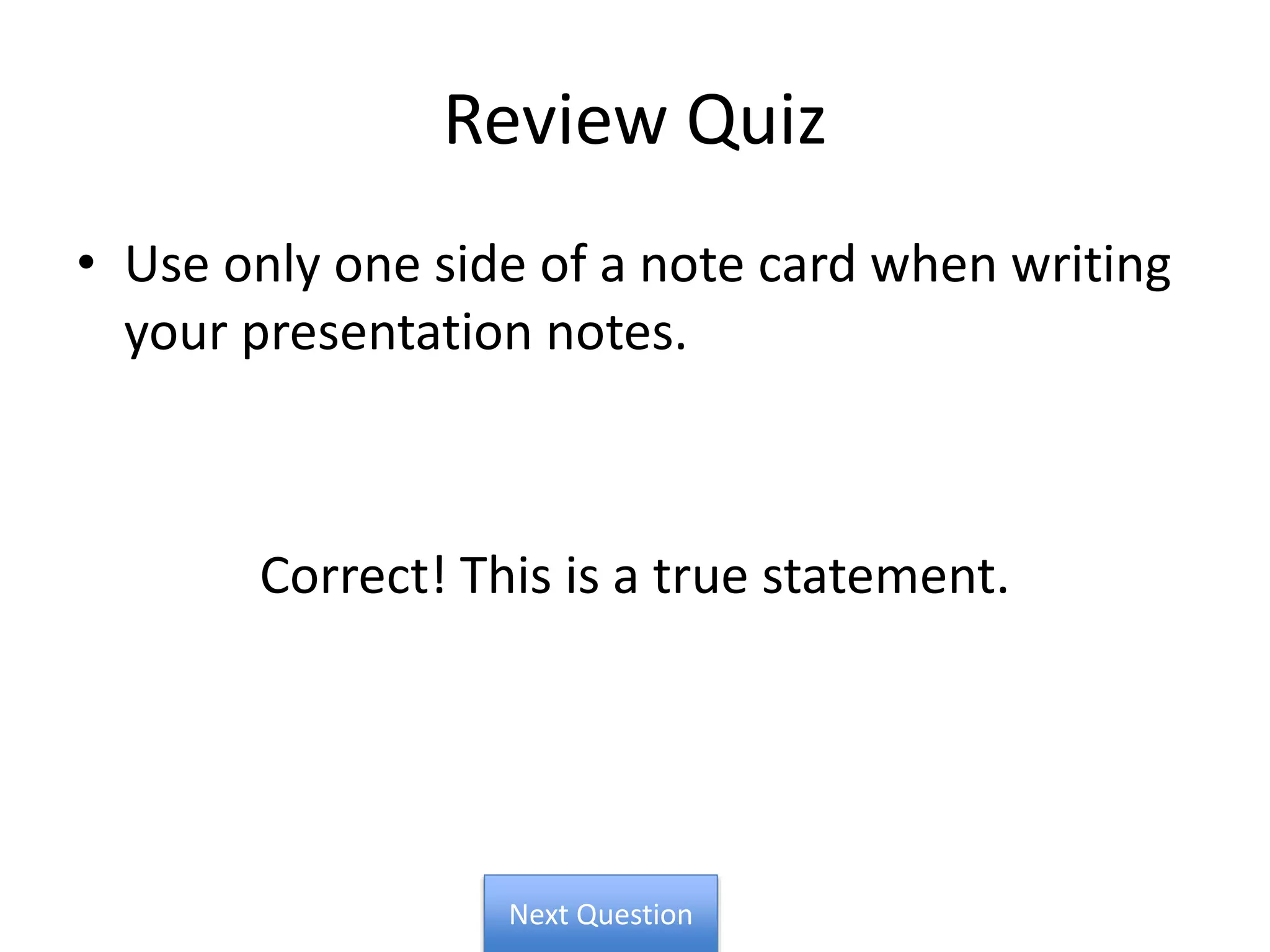 Review Quiz
• Use only one side of a note card when writing
your presentation notes.
Correct! This is a true statement.
Next Question
 