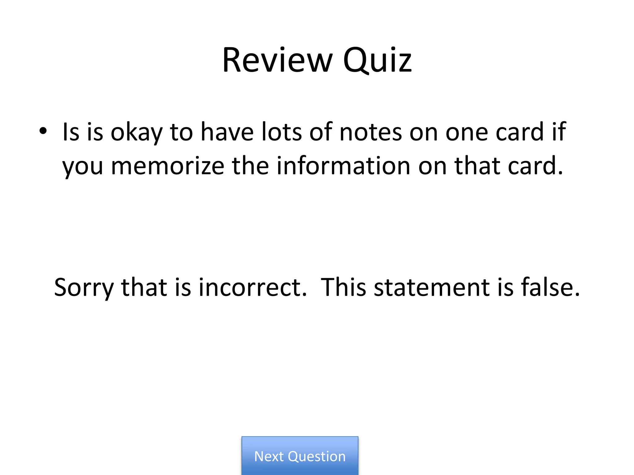 Review Quiz
• Is is okay to have lots of notes on one card if
you memorize the information on that card.
Sorry that is incorrect. This statement is false.
Next Question
 